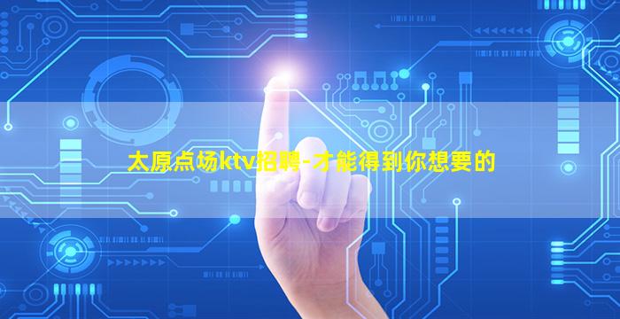 太原点场ktv招聘-才能得到你想要的